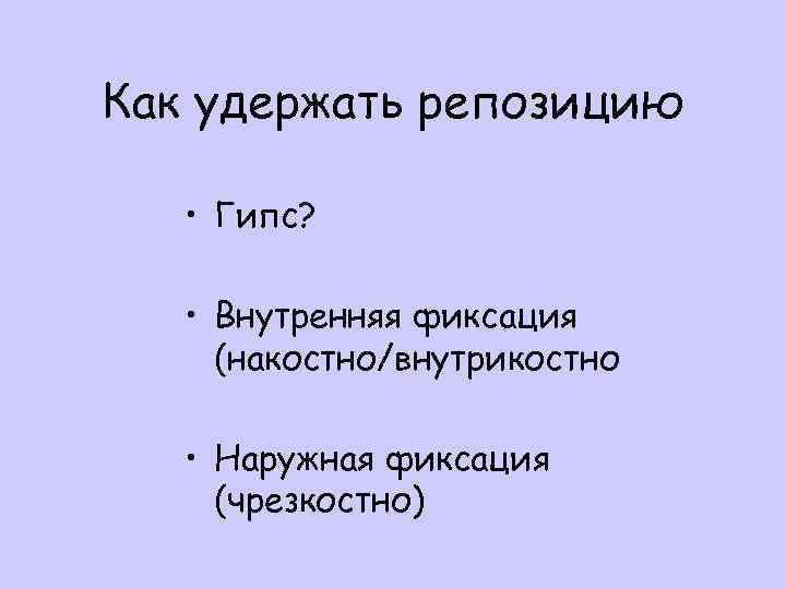 Как удержать репозицию • Гипс? • Внутренняя фиксация (накостно/внутрикостно • Наружная фиксация (чрезкостно) 