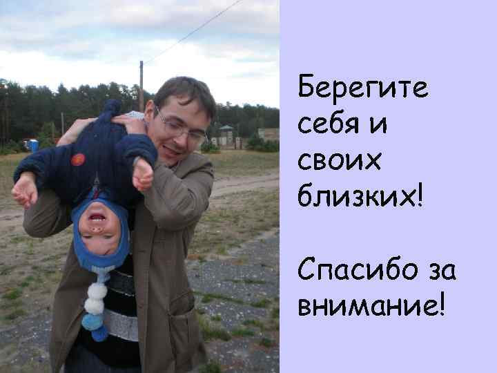 Берегите себя и своих близких! Спасибо за внимание! 