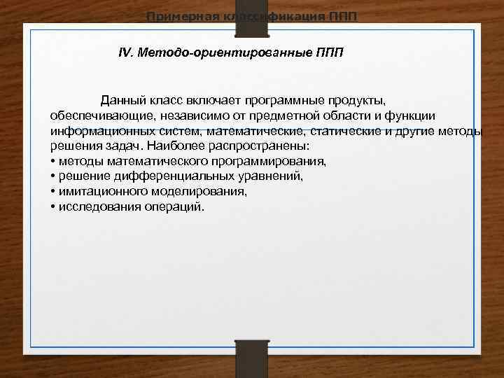 Примерная классификация ППП IV. Методо-ориентированные ППП Данный класс включает программные продукты, обеспечивающие, независимо от