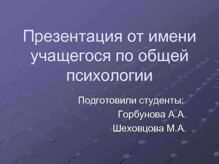 Презентация от имени учащегося по общей психологии Подготовили студенты: Горбунова А. А. Шеховцова М.