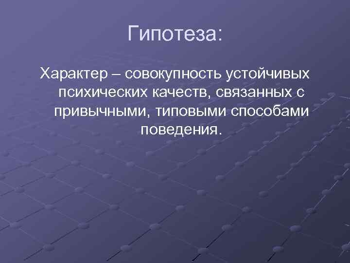 Гипотеза: Характер – совокупность устойчивых психических качеств, связанных с привычными, типовыми способами поведения. 