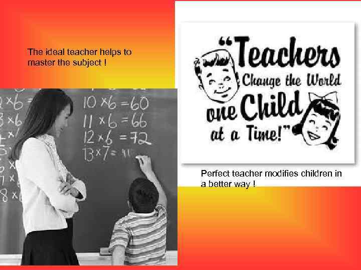 The ideal teacher helps to master the subject ! Perfect teacher modifies children in