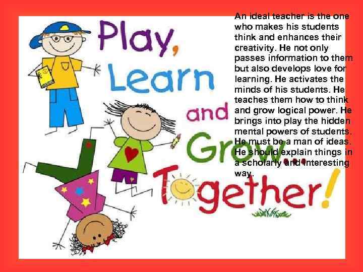 An ideal teacher is the one who makes his students think and enhances their