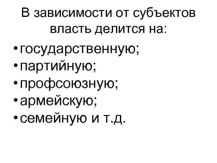 В зависимости от субъектов власть делится на: • государственную; • партийную; • профсоюзную; •