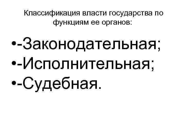 Классификация власти государства по функциям ее органов: • -Законодательная; • -Исполнительная; • -Судебная. 