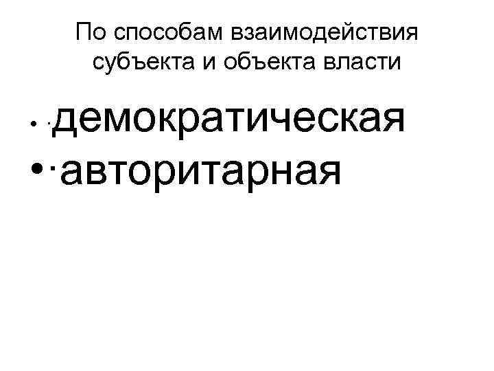По способам взаимодействия субъекта и объекта власти демократическая • ·авторитарная • · 