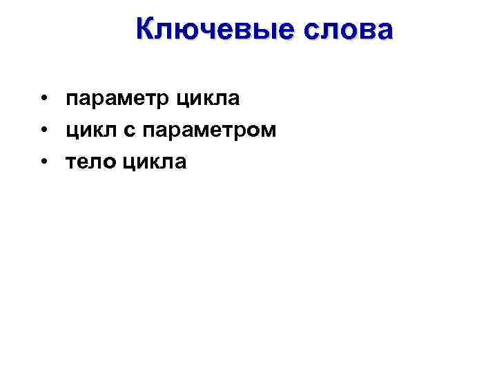 Ключевые слова • параметр цикла • цикл с параметром • тело цикла 