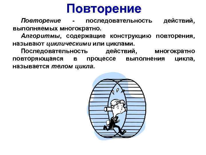 Повторение последовательность действий, выполняемых многократно. Алгоритмы, содержащие конструкцию повторения, называют циклическими или циклами. Последовательность
