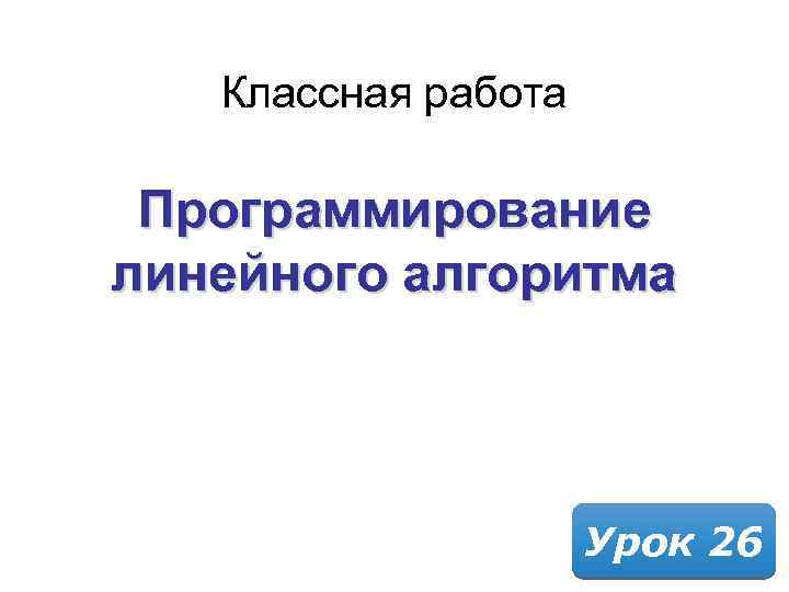 Классная работа Программирование линейного алгоритма Урок 26 