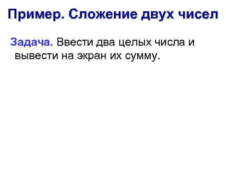 Пример. Сложение двух чисел Задача. Ввести два целых числа и вывести на экран их