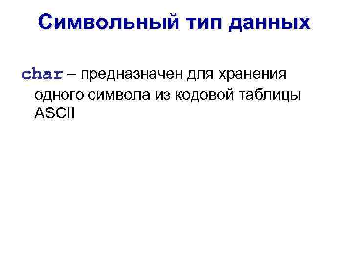 Символьный тип данных char – предназначен для хранения одного символа из кодовой таблицы ASCII