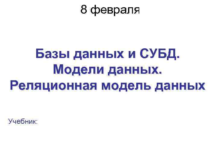 8 февраля 2016 г. Базы данных и СУБД. Модели данных. Реляционная модель данных Учебник: