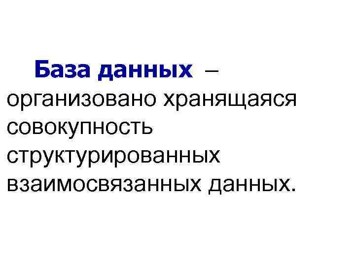 База данных – организовано хранящаяся совокупность структурированных взаимосвязанных данных. 