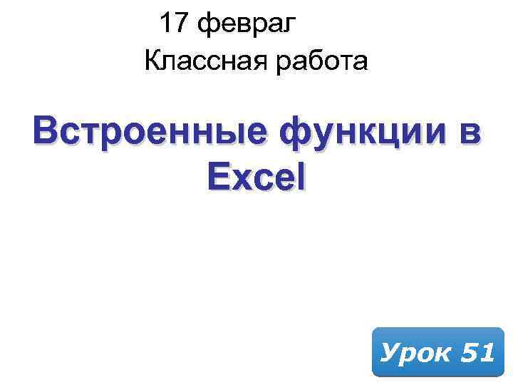 17 февраля 2018 Классная работа Встроенные функции в Excel Урок 51 