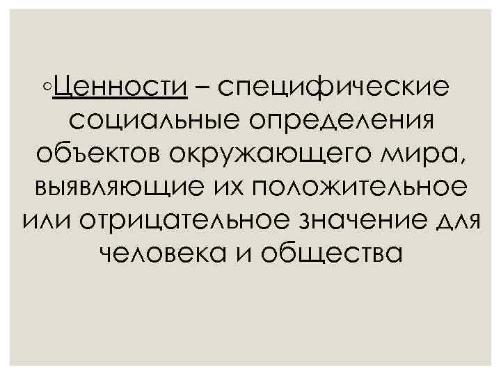 ◦Ценности – специфические социальные определения объектов окружающего мира, выявляющие их положительное или отрицательное значение