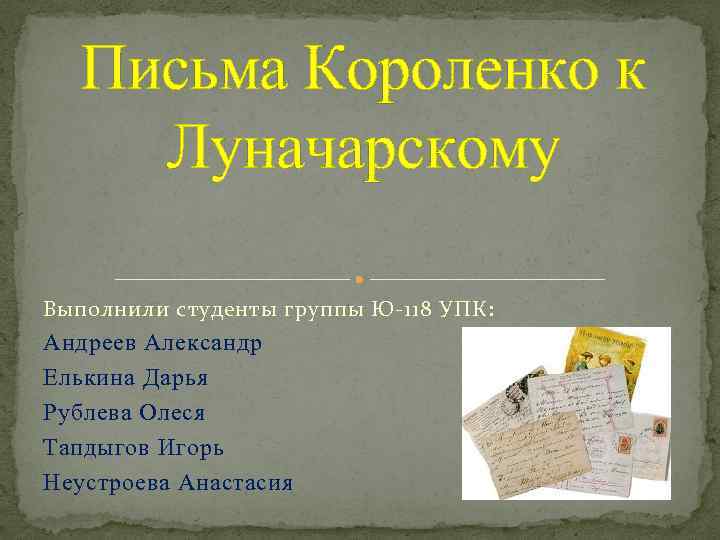 Письма Короленко к Луначарскому Выполнили студенты группы Ю-118 УПК: Андреев Александр Елькина Дарья Рублева