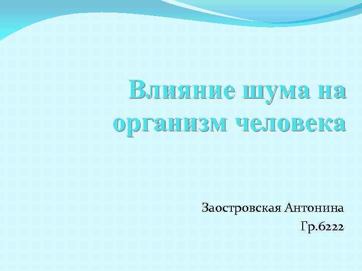 Влияние шума на организм человека Заостровская Антонина Гр. 6222 