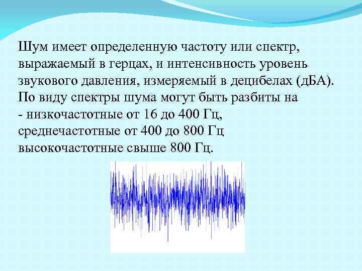 Шум имеет определенную частоту или спектр, выражаемый в герцах, и интенсивность уровень звукового давления,