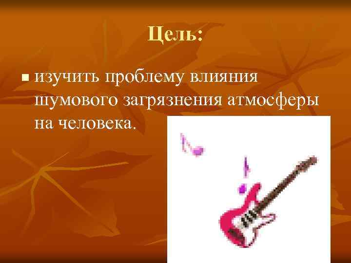 Цель: n изучить проблему влияния шумового загрязнения атмосферы на человека. 