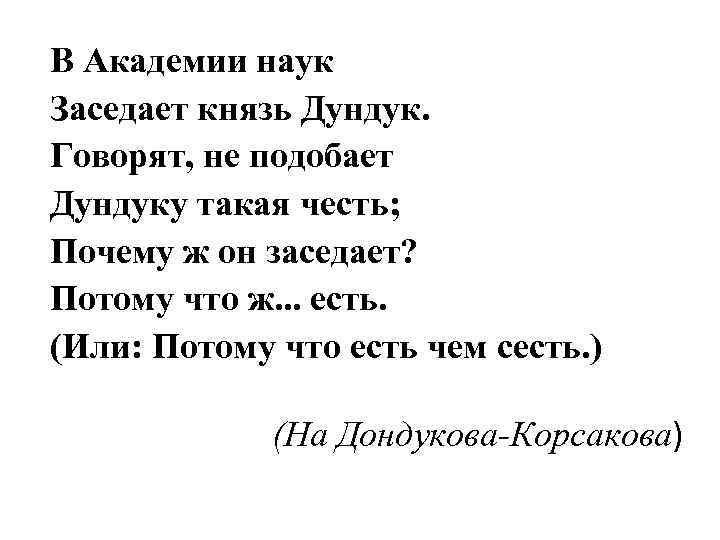 В Академии наук Заседает князь Дундук. Говорят, не подобает Дундуку такая честь; Почему ж