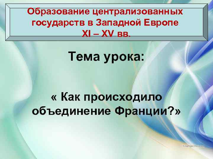 Образование централизованных государств в Западной Европе XI – XV вв. Тема урока: « Как