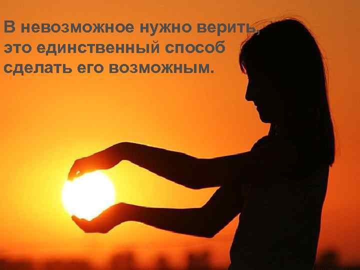 В невозможное нужно верить, это единственный способ сделать его возможным. 