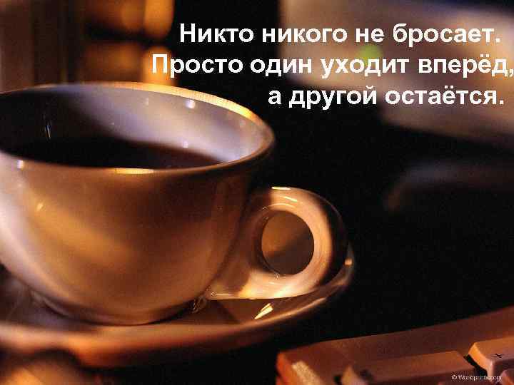 Никто никого не бросает. Просто один уходит вперёд, а другой остаётся. 