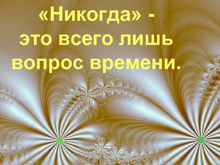  «Никогда» это всего лишь вопрос времени. 