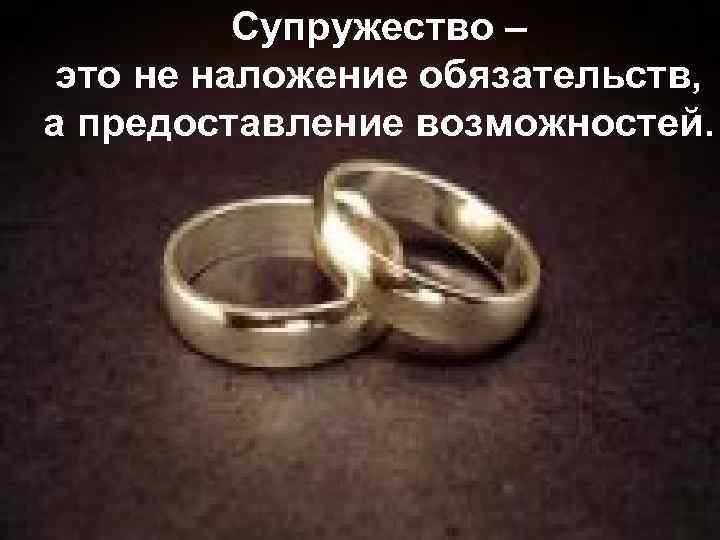 Супружество – это не наложение обязательств, а предоставление возможностей. 