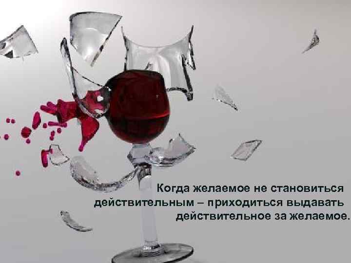 Когда желаемое не становиться действительным – приходиться выдавать действительное за желаемое. 