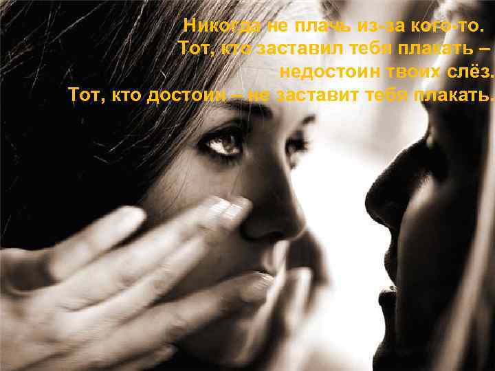 Никогда не плачь из-за кого-то. Тот, кто заставил тебя плакать – недостоин твоих слёз.