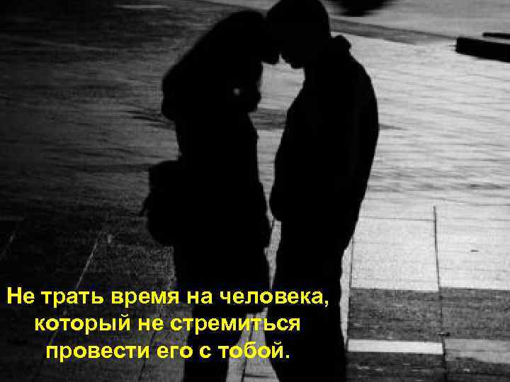 Не трать время на человека, который не стремиться провести его с тобой. 