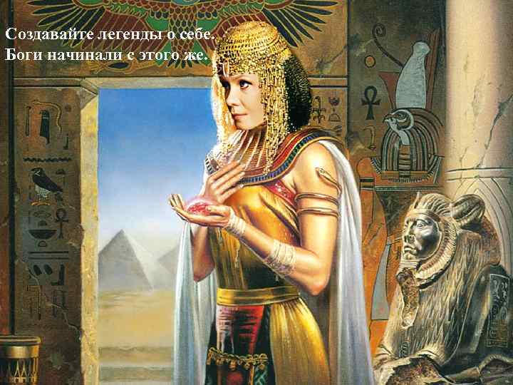 Создавайте легенды о себе. Боги начинали с этого же. 