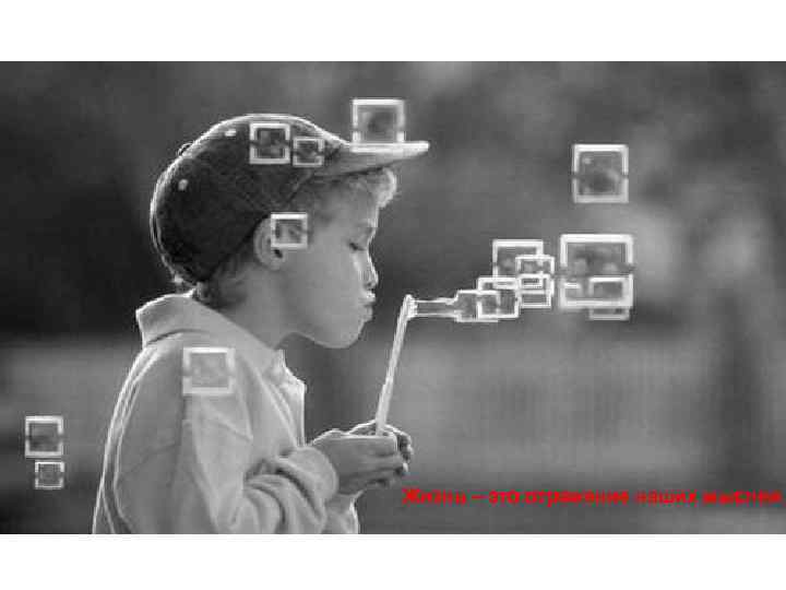 Жизнь – это отражение наших мыслей. 