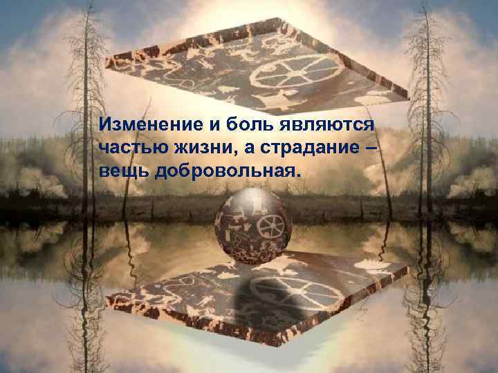 Изменение и боль являются частью жизни, а страдание – вещь добровольная. 