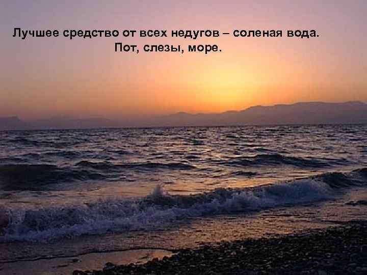 Лучшее средство от всех недугов – соленая вода. Пот, слезы, море. 