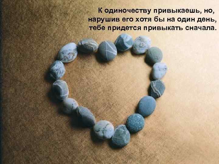 К одиночеству привыкаешь, но, нарушив его хотя бы на один день, тебе придется привыкать