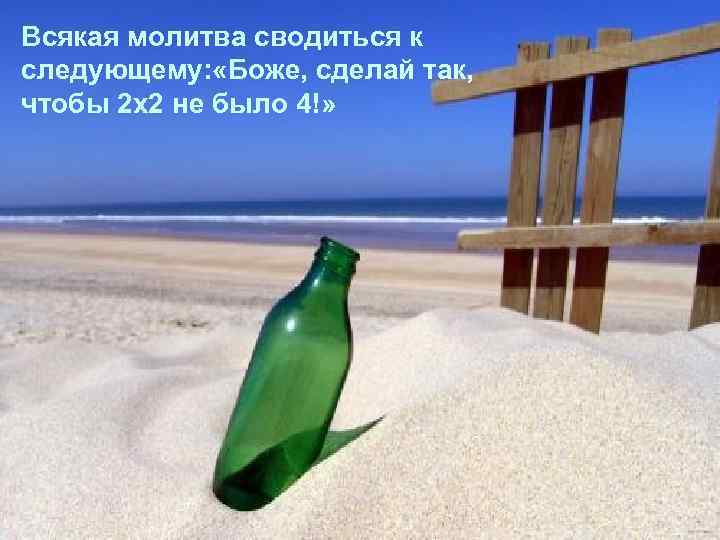 Всякая молитва сводиться к следующему: «Боже, сделай так, чтобы 2 х2 не было 4!»