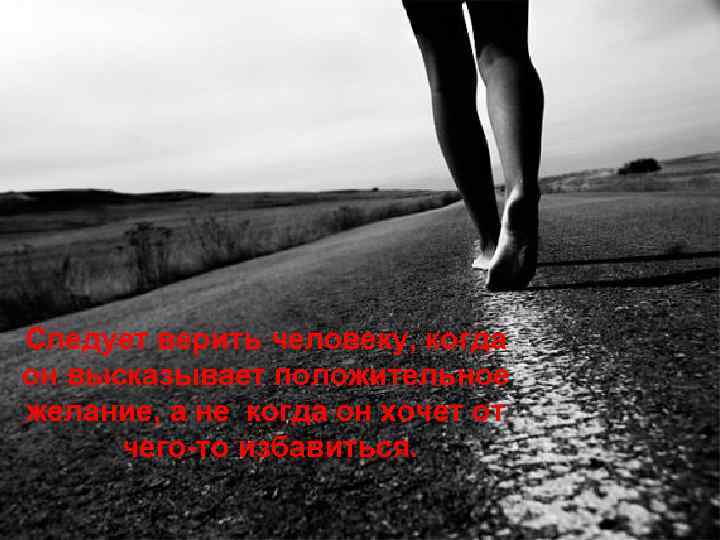 Следует верить человеку, когда он высказывает положительное желание, а не когда он хочет от