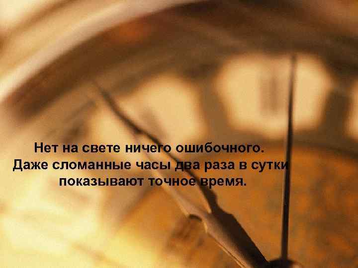 Нет на свете ничего ошибочного. Даже сломанные часы два раза в сутки показывают точное
