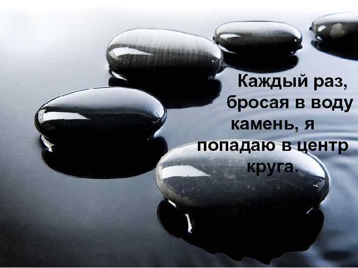 Каждый раз, бросая в воду камень, я попадаю в центр круга. 