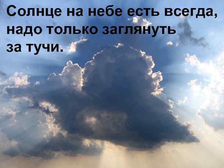 Солнце на небе есть всегда, надо только заглянуть за тучи. 