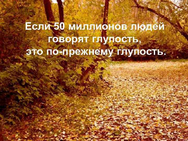 Если 50 миллионов людей говорят глупость, это по-прежнему глупость. 