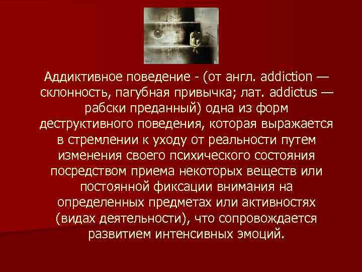 Аддиктивное поведение - (от англ. addiction — склонность, пагубная привычка; лат. addictus — рабски