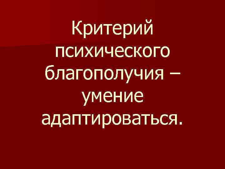 Критерий психического благополучия – умение адаптироваться. 