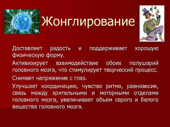Жонглирование Доставляет радость и поддерживает хорошую физическую форму. Активизирует взаимодействие обоих полушарий головного мозга,