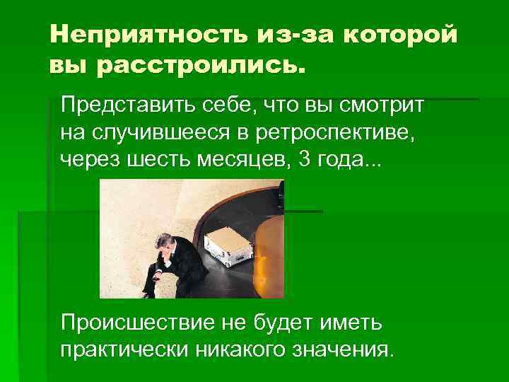 Неприятность из-за которой вы расстроились. Представить себе, что вы смотрит на случившееся в ретроспективе,