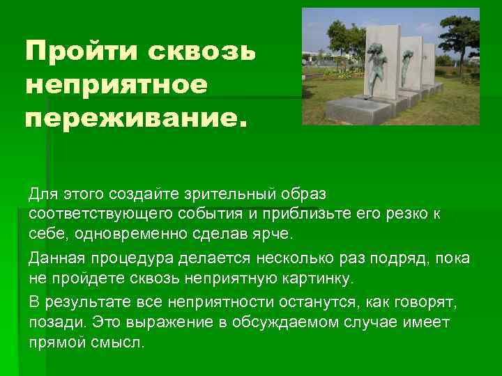 Пройти сквозь неприятное переживание. Для этого создайте зрительный образ соответствующего события и приблизьте его