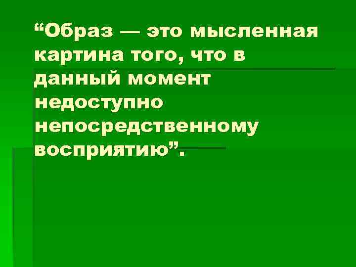 “Образ — это мысленная картина того, что в данный момент недоступно непосредственному восприятию”. 