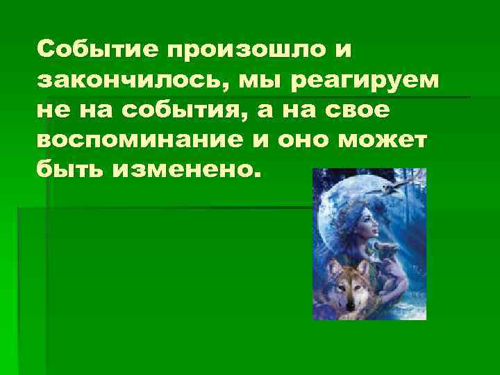Событие произошло и закончилось, мы реагируем не на события, а на свое воспоминание и